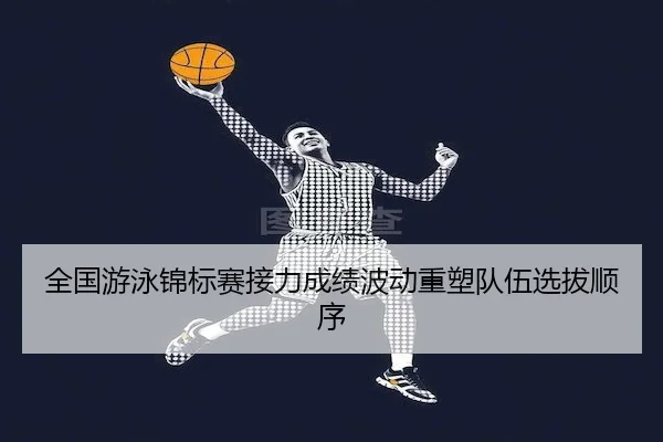 全国游泳锦标赛接力成绩波动重塑队伍选拔顺序
